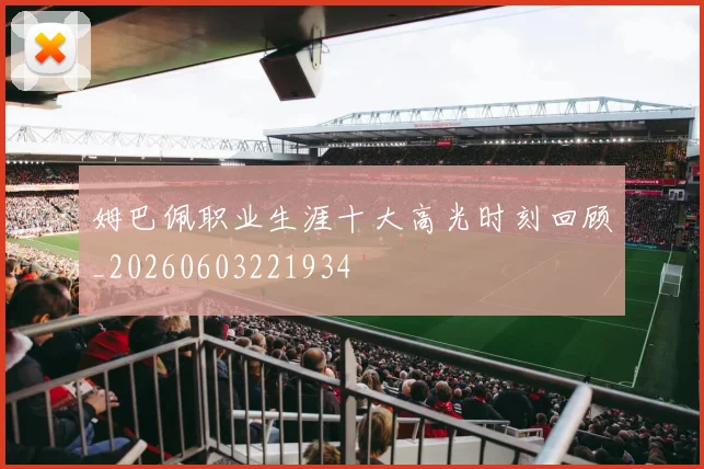 姆巴佩职业生涯十大高光时刻回顾_20260603221934