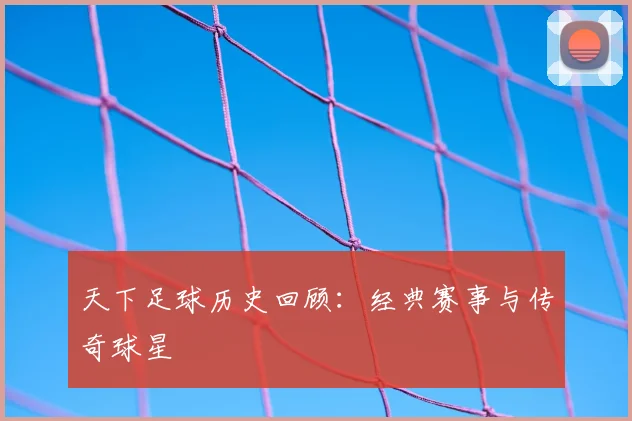 天下足球历史回顾:经典赛事与传奇球星