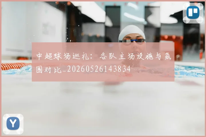 中超球场巡礼:各队主场设施与氛围对比_20260526143834