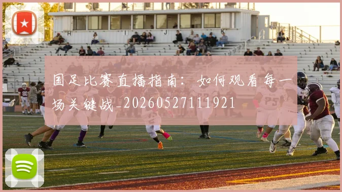 国足比赛直播指南：如何观看每一场关键战_20260527111921