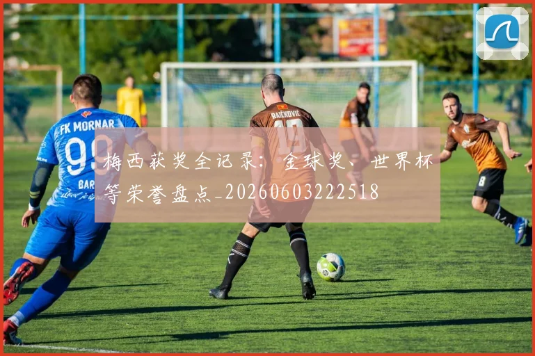 梅西获奖全记录：金球奖、世界杯等荣誉盘点_20260603222518
