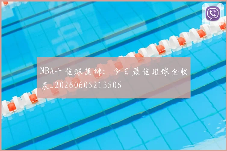 NBA十佳球集锦：今日最佳进球全收录_20260605213506