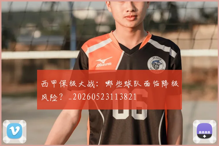 西甲保级大战:哪些球队面临降级风险?_20260523113821