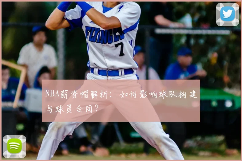 NBA薪资帽解析:如何影响球队构建与球员合同?