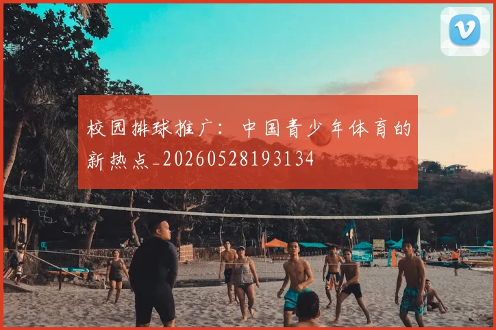 校园排球推广：中国青少年体育的新热点_20260528193134