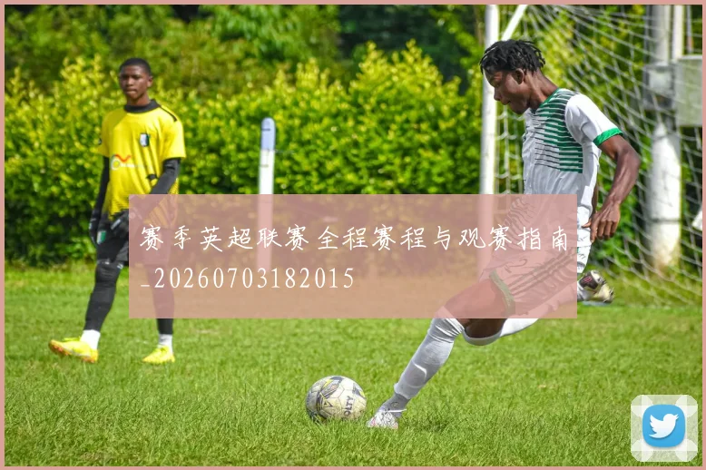 赛季英超联赛全程赛程与观赛指南_20260703182015