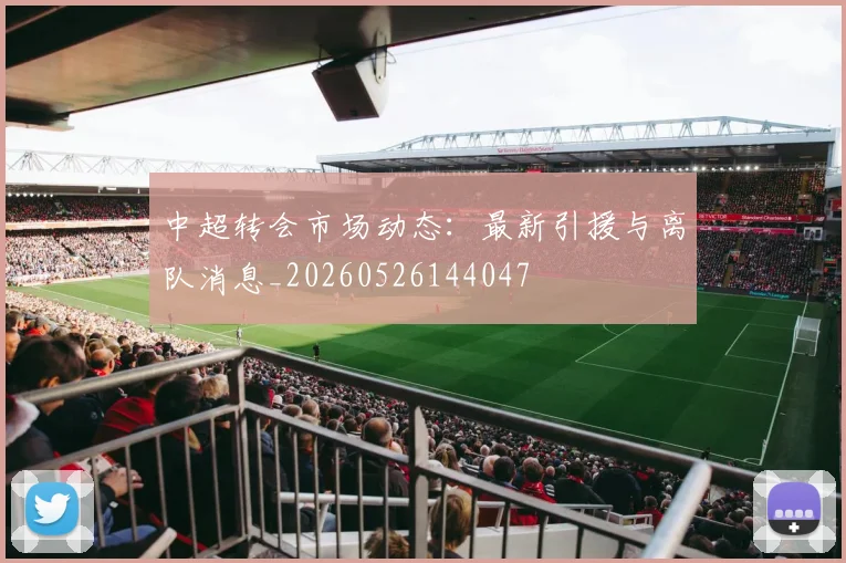 中超转会市场动态：最新引援与离队消息_20260526144047