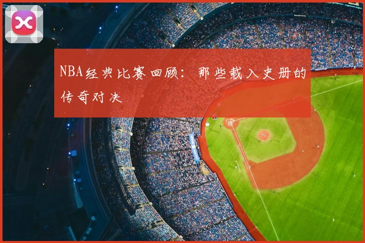 NBA经典比赛回顾：那些载入史册的传奇对决