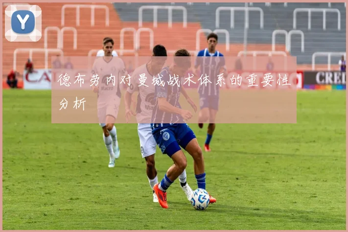 德布劳内对曼城战术体系的重要性分析