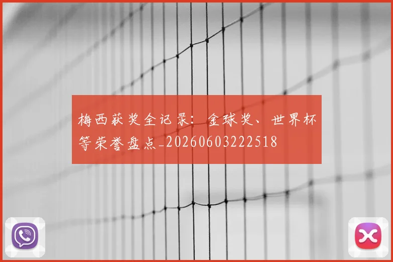 梅西获奖全记录:金球奖、世界杯等荣誉盘点_20260603222518