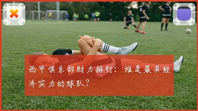 西甲俱乐部财力排行:谁是最具经济实力的球队?