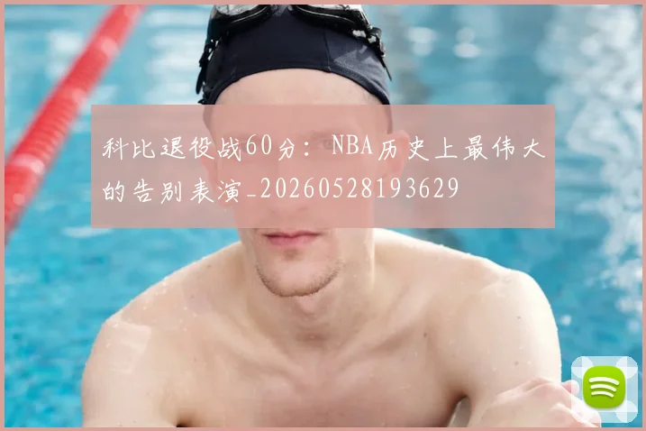 科比退役战60分:NBA历史上最伟大的告别表演_20260528193629