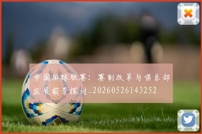 中国排球联赛：赛制改革与俱乐部发展前景探讨_20260526143252