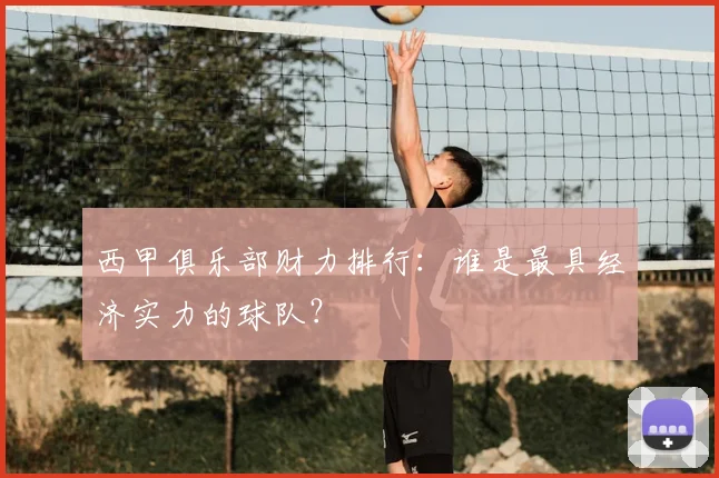 西甲俱乐部财力排行：谁是最具经济实力的球队？