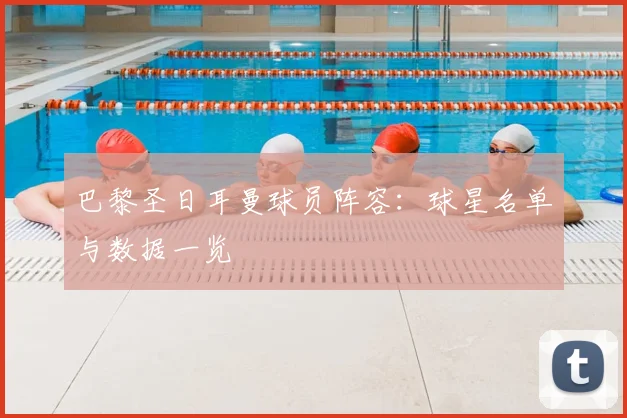 巴黎圣日耳曼球员阵容：球星名单与数据一览