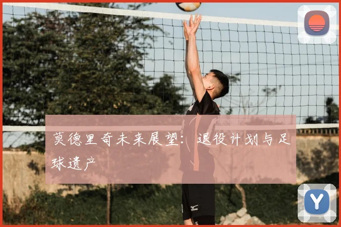 莫德里奇未来展望：退役计划与足球遗产